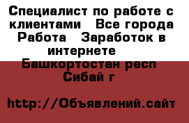 Специалист по работе с клиентами - Все города Работа » Заработок в интернете   . Башкортостан респ.,Сибай г.